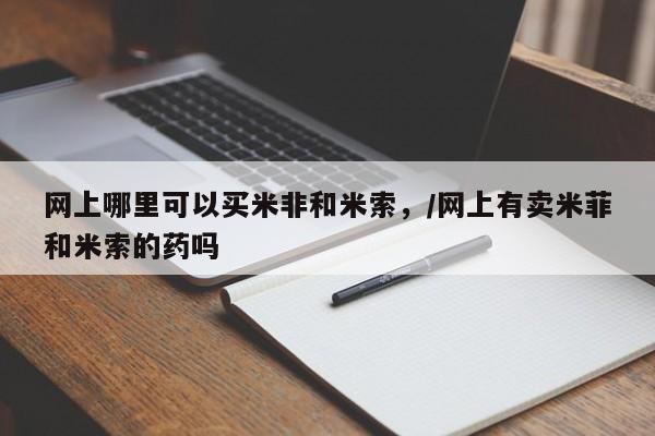 米索前列醇在线下单网上哪里可以买米非和米索，/网上有卖米菲和米索的药吗