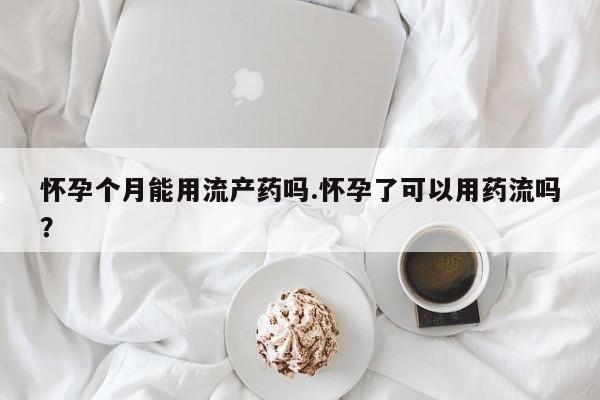米索前列醇在线下单怀孕个月能用流产药吗.怀孕了可以用药流吗？