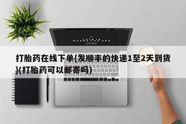 米索前列醇在线下单打胎药在线下单{发顺丰的快递1至2天到货}(打胎药可以邮寄吗)