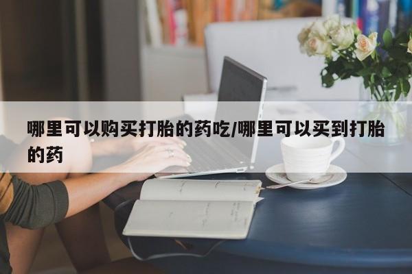 米索前列醇在线下单哪里可以购买打胎的药吃/哪里可以买到打胎的药