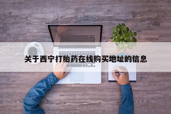 米索前列醇在线下单关于西宁打胎药在线购买地址的信息
