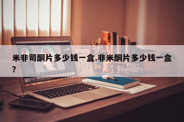 米索前列醇在线下单米非司酮片多少钱一盒.非米酮片多少钱一盒？