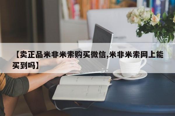 米索前列醇在线下单【卖正品米非米索购买微信,米非米索网上能买到吗】