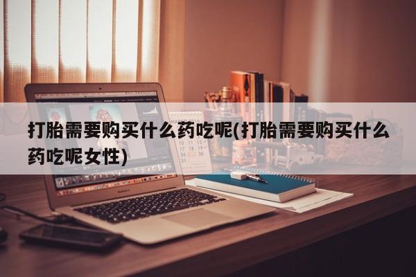 米索前列醇在线下单打胎需要购买什么药吃呢(打胎需要购买什么药吃呢女性)