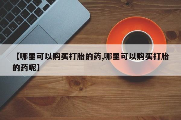 米索前列醇在线下单【哪里可以购买打胎的药,哪里可以购买打胎的药呢】