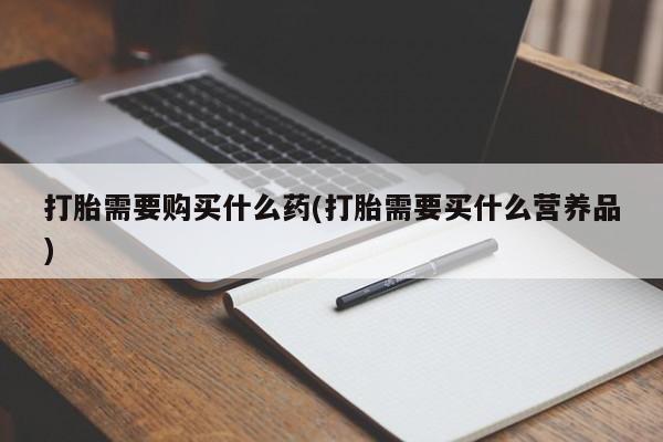 米索前列醇在线下单打胎需要购买什么药(打胎需要买什么营养品)