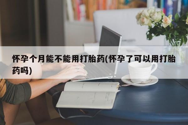 米索前列醇在线下单怀孕个月能不能用打胎药(怀孕了可以用打胎药吗)