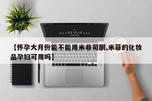 米索前列醇在线下单【怀孕大月份能不能用米非司酮,米菲的化妆品孕妇可用吗】