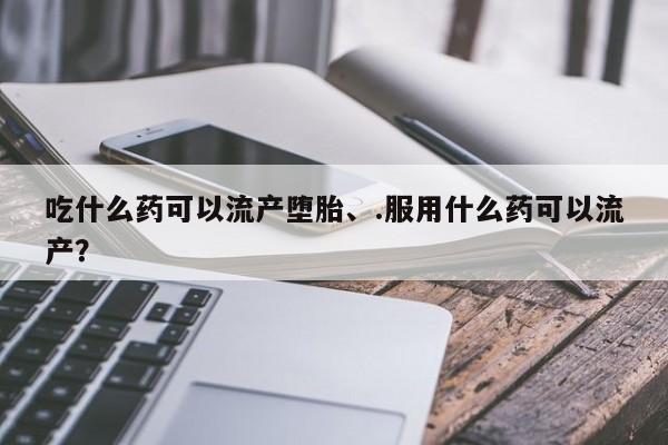 米索前列醇在线下单吃什么药可以流产堕胎、.服用什么药可以流产？