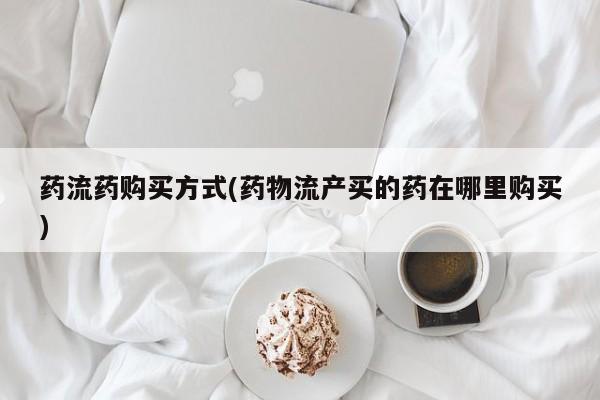 米索前列醇在线下单药流药购买方式(药物流产买的药在哪里购买)