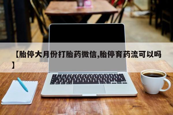 米索前列醇在线下单【胎停大月份打胎药微信,胎停育药流可以吗】