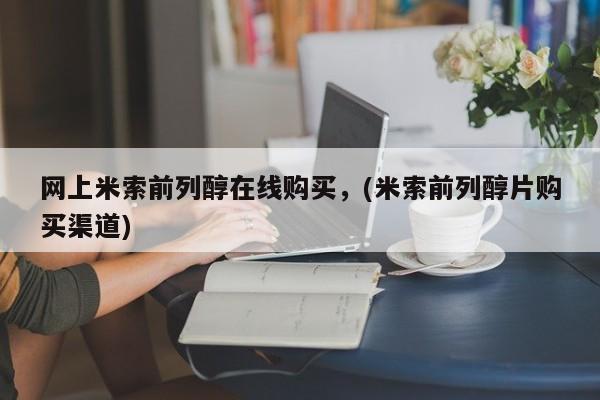 米索前列醇在线下单网上米索前列醇在线购买，(米索前列醇片购买渠道)