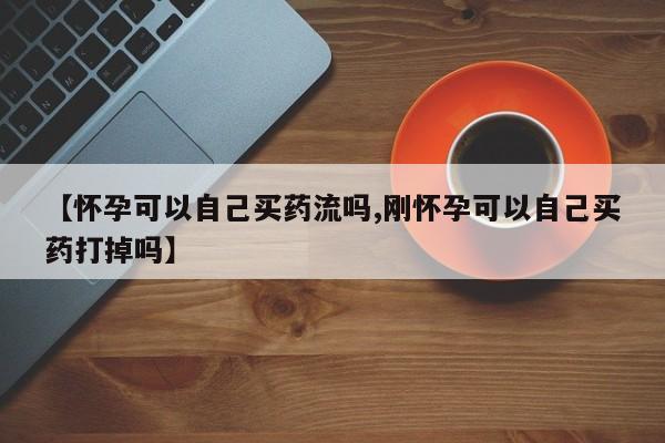米索前列醇在线下单【怀孕可以自己买药流吗,刚怀孕可以自己买药打掉吗】