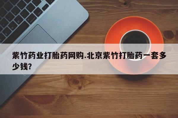 米索前列醇在线下单紫竹药业打胎药网购.北京紫竹打胎药一套多少钱？