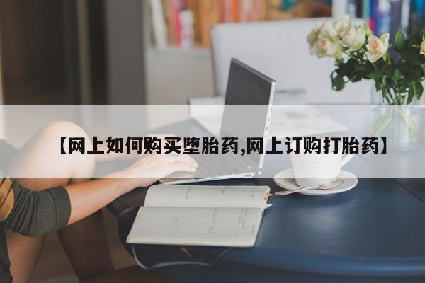 米索前列醇在线下单【网上如何购买堕胎药,网上订购打胎药】